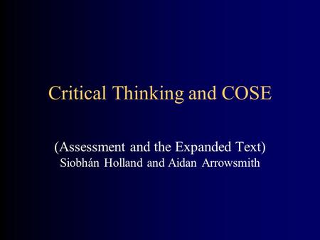 Critical Thinking and COSE (Assessment and the Expanded Text) Siobhán Holland and Aidan Arrowsmith.