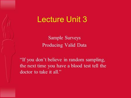 Lecture Unit 3 Sample Surveys Producing Valid Data “If you don’t believe in random sampling, the next time you have a blood test tell the doctor to take.