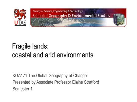 Fragile lands: coastal and arid environments KGA171 The Global Geography of Change Presented by Associate Professor Elaine Stratford Semester 1.