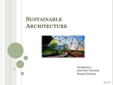 S USTAINABLE A RCHITECTURE Integrants: Acevedo Victoria Suarez Jessire ID-2124.