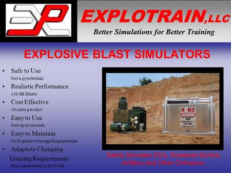 EXPLOTRAIN,LLC Better Simulations for Better Training EXPLOSIVE BLAST SIMULATORS Safe to Use Not a pyrotechnic Realistic Performance 130 dB Blasts Cost.