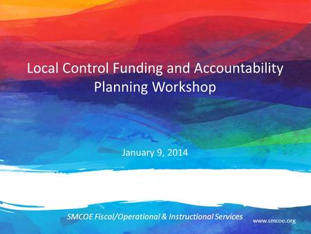 Www.smcoe.org Local Control Funding and Accountability Planning Workshop January 9, 2014 SMCOE Fiscal/Operational & Instructional Services.