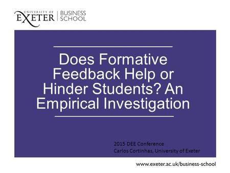 Does Formative Feedback Help or Hinder Students? An Empirical Investigation 2015 DEE Conference Carlos Cortinhas, University of Exeter.