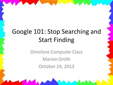 Google 101: Stop Searching and Start Finding Omnilore Computer Class Marion Smith October 24, 2013.