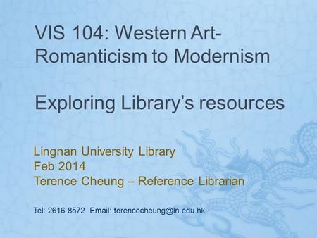 VIS 104: Western Art- Romanticism to Modernism Exploring Library’s resources Lingnan University Library Feb 2014 Terence Cheung – Reference Librarian Tel: