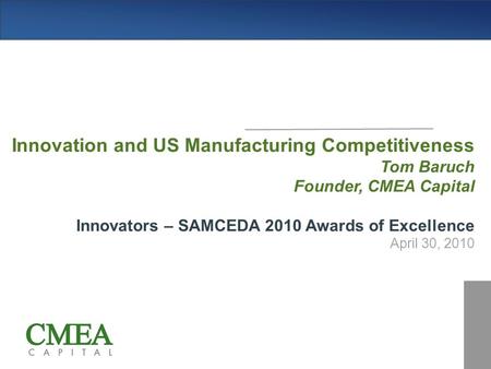 Innovation and US Manufacturing Competitiveness Tom Baruch Founder, CMEA Capital Innovators – SAMCEDA 2010 Awards of Excellence April 30, 2010.