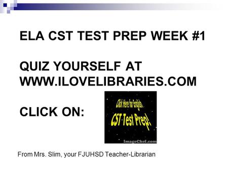 ELA CST TEST PREP WEEK #1 QUIZ YOURSELF AT WWW.ILOVELIBRARIES.COM CLICK ON: From Mrs. Slim, your FJUHSD Teacher-Librarian.