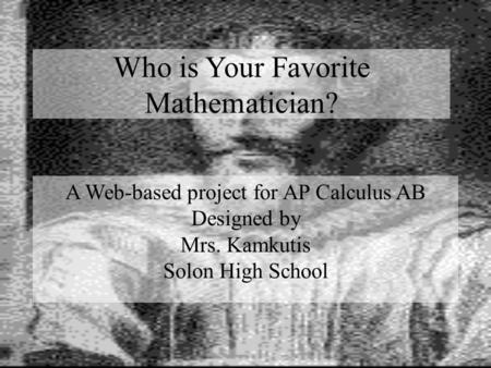 A Web-based project for AP Calculus AB Designed by Mrs. Kamkutis Solon High School Who is Your Favorite Mathematician?