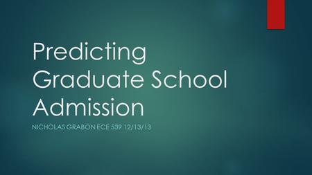 Predicting Graduate School Admission NICHOLAS GRABON ECE 539 12/13/13.