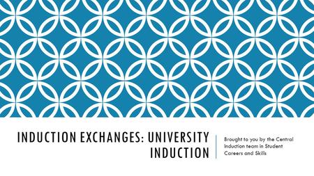 INDUCTION EXCHANGES: UNIVERSITY INDUCTION Brought to you by the Central Induction team in Student Careers and Skills.