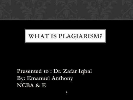 Presented to : Dr. Zafar Iqbal By: Emanuel Anthony NCBA & E WHAT IS PLAGIARISM? 1.