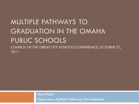 MULTIPLE PATHWAYS TO GRADUATION IN THE OMAHA PUBLIC SCHOOLS COUNCIL OF THE GREAT CITY SCHOOLS CONFERENCE, OCTOBER 27, 2011 Shari Koch Supervisor, Multiple.