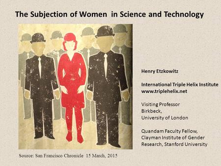 The Subjection of Women in Science and Technology Henry Etzkowitz International Triple Helix Institute www.triplehelix.net Visiting Professor Birkbeck,