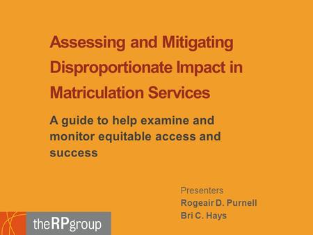 Presenters Rogeair D. Purnell Bri C. Hays A guide to help examine and monitor equitable access and success Assessing and Mitigating Disproportionate Impact.