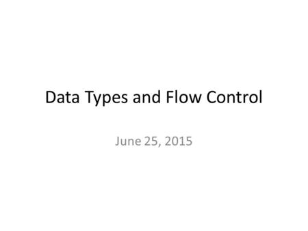 Data Types and Flow Control June 25, 2015. Didn’t we learn this already? Most of these topics have been introduced, but this lecture gives you the details.