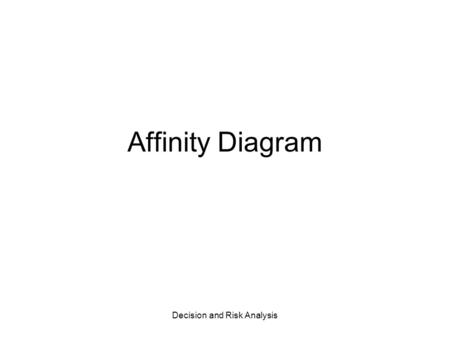 Decision and Risk Analysis Affinity Diagram. Decision and Risk Analysis Decision Analysis Process Identify Problem Identify Objectives (values) Identify.