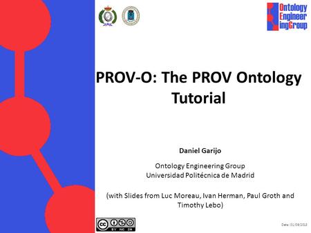 Date: 01/09/2013 PROV-O: The PROV Ontology Tutorial Daniel Garijo Ontology Engineering Group Universidad Politécnica de Madrid (with Slides from Luc Moreau,