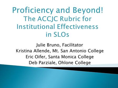 Proficiency and Beyond! The ACCJC Rubric for Institutional Effectiveness in SLOs Julie Bruno, Facilitator Kristina Allende, Mt. San Antonio College Eric.