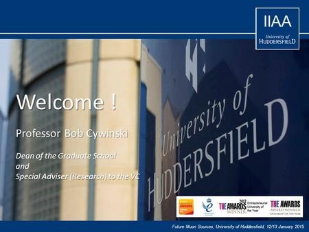 Future Muon Sources, University of Huddersfield, 12/13 January 2015 IIAA Welcome ! Professor Bob Cywinski Dean of the Graduate School and Special Adviser.