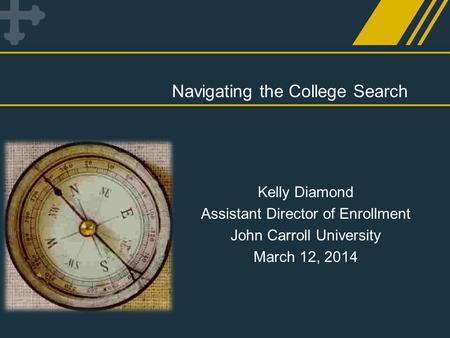 Navigating the College Search Kelly Diamond Assistant Director of Enrollment John Carroll University March 12, 2014.