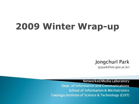 2009 Winter Wrap-up Jongchurl Park Networked Media Laboratory Dept. of Information and Communications School of Information & Mechatronics.