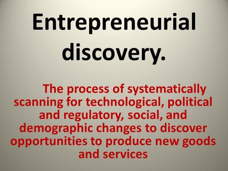 Entrepreneurial discovery. The process of systematically scanning for technological, political and regulatory, social, and demographic changes to discover.