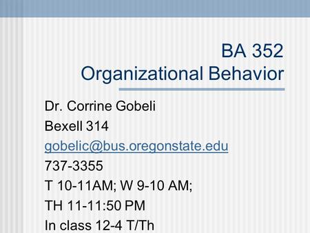 BA 352 Organizational Behavior Dr. Corrine Gobeli Bexell 314 737-3355 T 10-11AM; W 9-10 AM; TH 11-11:50 PM In class 12-4 T/Th.