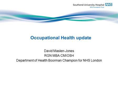 Occupational Health update David Maslen-Jones RGN MBA CMIOSH Department of Health Boorman Champion for NHS London.