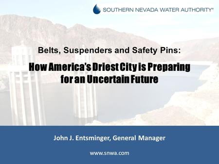 John J. Entsminger, General Manager www.snwa.com Belts, Suspenders and Safety Pins: How America’s Driest City is Preparing for an Uncertain Future.