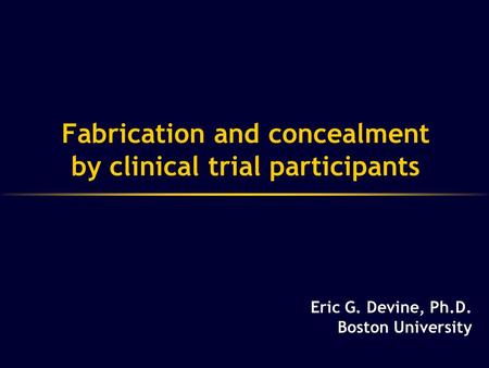 Fabrication and concealment by clinical trial participants Eric G. Devine, Ph.D. Boston University.