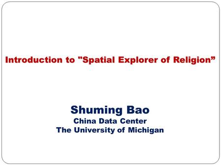 Introduction to Spatial Explorer of Religion” Shuming Bao China Data Center The University of Michigan.