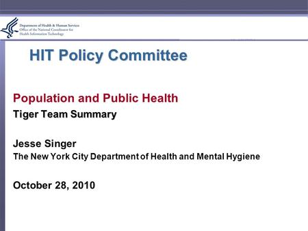 HIT Policy Committee Population and Public Health Tiger Team Summary Jesse Singer The New York City Department of Health and Mental Hygiene October 28,