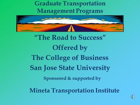 Graduate Transportation Management Programs “The Road to Success” Offered by The College of Business San Jose State University Sponsored & supported by.