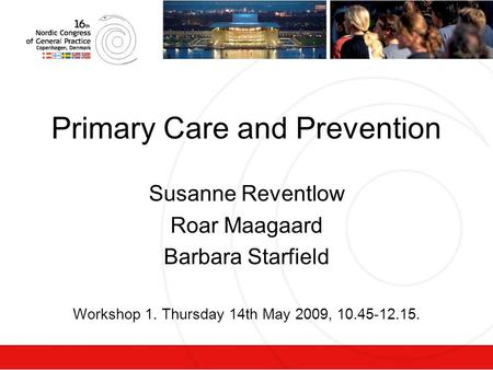 Primary Care and Prevention Susanne Reventlow Roar Maagaard Barbara Starfield Workshop 1. Thursday 14th May 2009, 10.45-12.15.