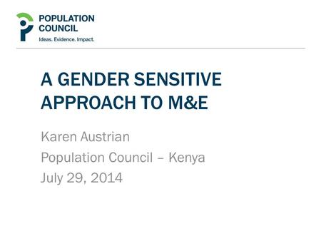 A GENDER SENSITIVE APPROACH TO M&E Karen Austrian Population Council – Kenya July 29, 2014.