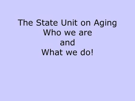 The State Unit on Aging Who we are and What we do!