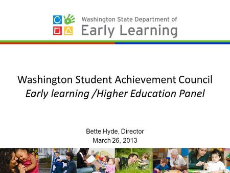 Washington Student Achievement Council Early learning /Higher Education Panel Bette Hyde, Director March 26, 2013.