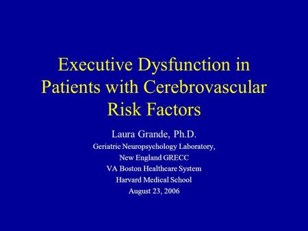 Executive Dysfunction in Patients with Cerebrovascular Risk Factors Laura Grande, Ph.D. Geriatric Neuropsychology Laboratory, New England GRECC VA Boston.