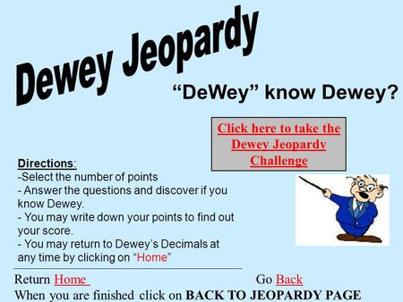 “DeWey” know Dewey? Return Home Go Back When you are finished click on BACK TO JEOPARDY PAGEHome Back Directions: -Select the number of points - Answer.