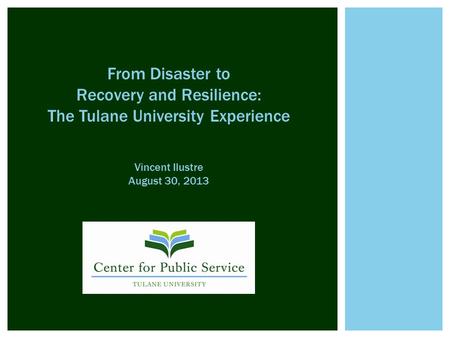 From Disaster to Recovery and Resilience: The Tulane University Experience Vincent Ilustre August 30, 2013.