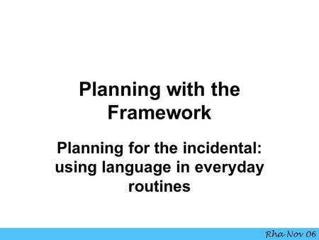 Planning with the Framework Planning for the incidental: using language in everyday routines Rha Nov 06.