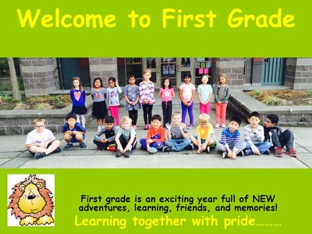 Welcome to First Grade First grade is an exciting year full of NEW adventures, learning, friends, and memories! Learning together with pride………