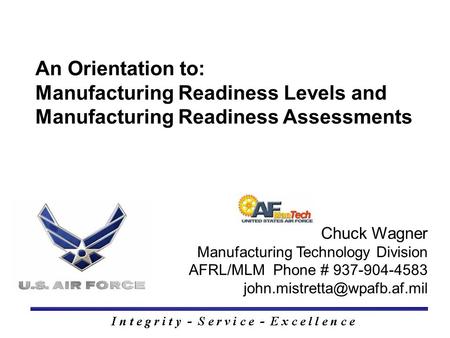 Chuck Wagner Manufacturing Technology Division AFRL/MLM Phone # 937-904-4583 An Orientation to: Manufacturing Readiness Levels.