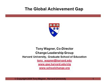 © Copyright 2009 Tony Wagner, Harvard University 1 The Global Achievement Gap Tony Wagner, Co-Director Change Leadership Group Harvard University, Graduate.