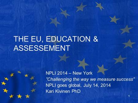 THE EU, EDUCATION & ASSESSEMENT NPLI 2014 – New York ”Challenging the way we measure success” NPLI goes global, July 14, 2014 Kari Kivinen PhD 1.