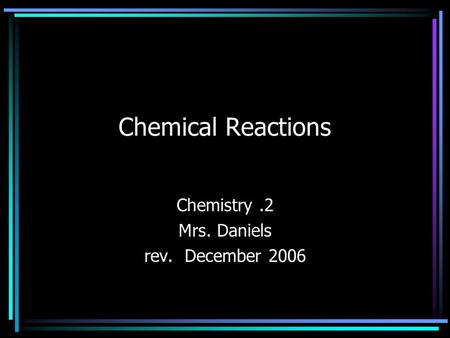 Chemical Reactions Chemistry.2 Mrs. Daniels rev. December 2006.