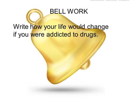 BELL WORK Write how your life would change if you were addicted to drugs.