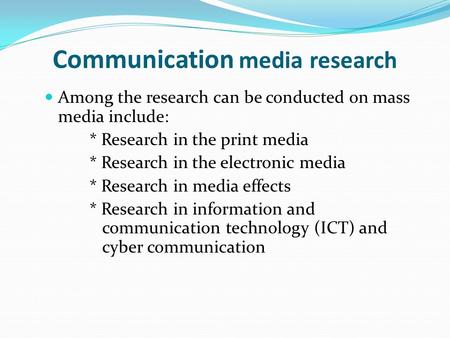 Communication media research Among the research can be conducted on mass media include: * Research in the print media * Research in the electronic media.