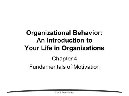 ©2007 Prentice Hall Organizational Behavior: An Introduction to Your Life in Organizations Chapter 4 Fundamentals of Motivation.