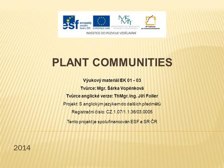 2014 PLANT COMMUNITIES Výukový materiál EK 01 - 03 Tvůrce: Mgr. Šárka Vopěnková Tvůrce anglické verze: ThMgr. Ing. Jiří Foller Projekt: S anglickým jazykem.